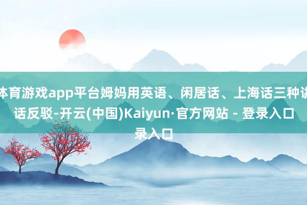体育游戏app平台姆妈用英语、闲居话、上海话三种讲话反驳-开云(中国)Kaiyun·官方网站 - 登录入口