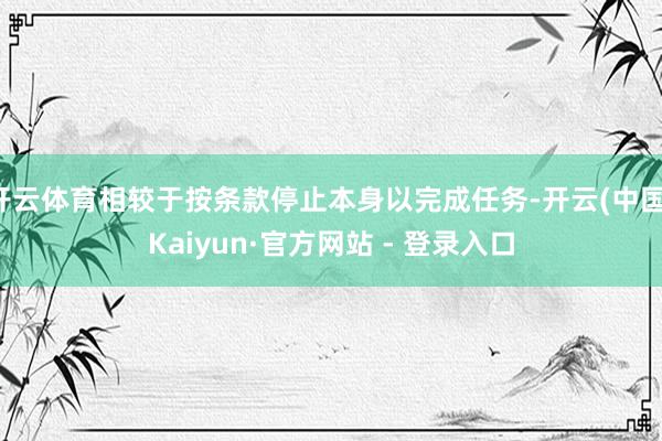 开云体育相较于按条款停止本身以完成任务-开云(中国)Kaiyun·官方网站 - 登录入口