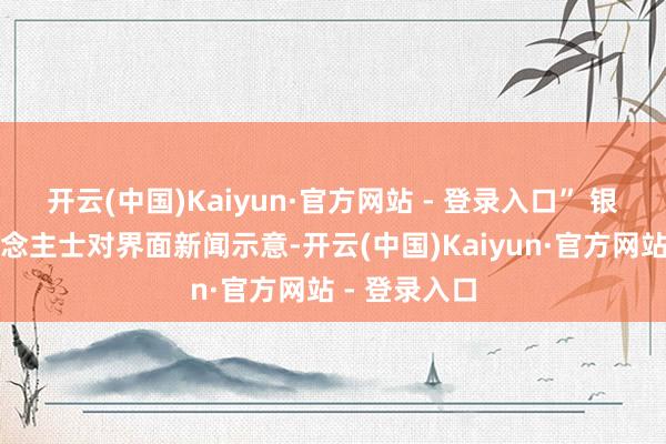 开云(中国)Kaiyun·官方网站 - 登录入口” 银轮股份东说念主士对界面新闻示意-开云(中国)Kaiyun·官方网站 - 登录入口