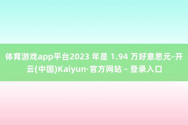 体育游戏app平台2023 年是 1.94 万好意思元-开云(中国)Kaiyun·官方网站 - 登录入口