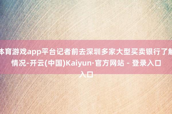 体育游戏app平台记者前去深圳多家大型买卖银行了解情况-开云(中国)Kaiyun·官方网站 - 登录入口