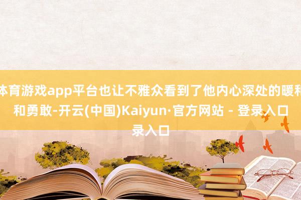 体育游戏app平台也让不雅众看到了他内心深处的暖和和勇敢-开云(中国)Kaiyun·官方网站 - 登录入口