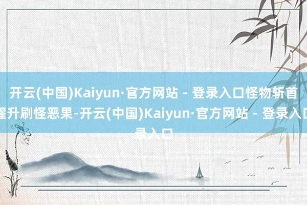 开云(中国)Kaiyun·官方网站 - 登录入口怪物斩首擢升刷怪恶果-开云(中国)Kaiyun·官方网站 - 登录入口