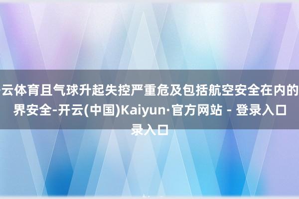 开云体育且气球升起失控严重危及包括航空安全在内的世界安全-开云(中国)Kaiyun·官方网站 - 登录入口