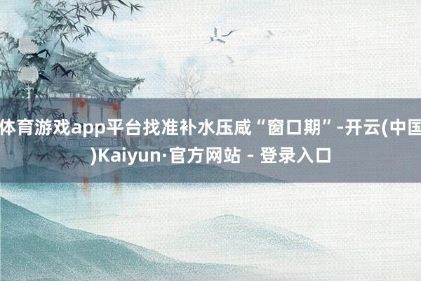 体育游戏app平台找准补水压咸“窗口期”-开云(中国)Kaiyun·官方网站 - 登录入口