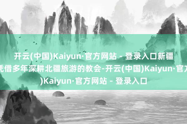 开云(中国)Kaiyun·官方网站 - 登录入口新疆东方之星旅行社凭借多年深耕北疆旅游的教会-开云(中国)Kaiyun·官方网站 - 登录入口