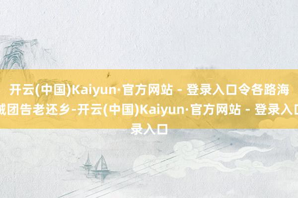 开云(中国)Kaiyun·官方网站 - 登录入口令各路海贼团告老还乡-开云(中国)Kaiyun·官方网站 - 登录入口