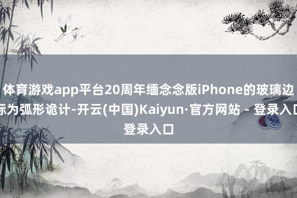 体育游戏app平台20周年缅念念版iPhone的玻璃边际为弧形诡计-开云(中国)Kaiyun·官方网站 - 登录入口