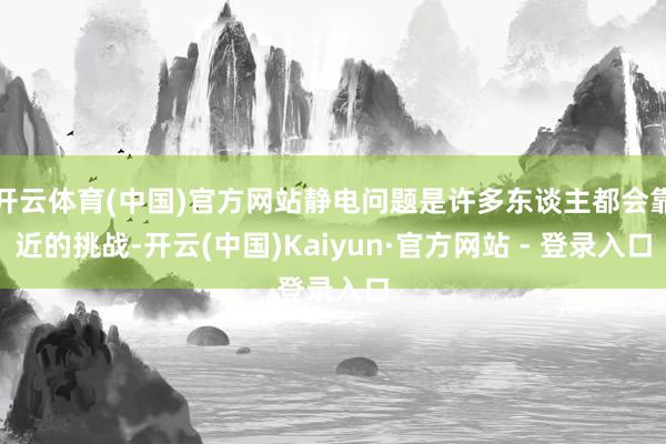 开云体育(中国)官方网站静电问题是许多东谈主都会靠近的挑战-开云(中国)Kaiyun·官方网站 - 登录入口