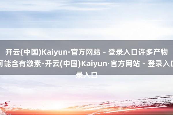 开云(中国)Kaiyun·官方网站 - 登录入口许多产物可能含有激素-开云(中国)Kaiyun·官方网站 - 登录入口