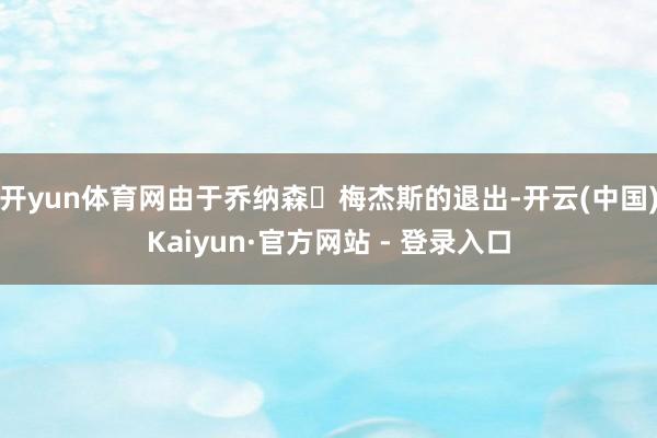 开yun体育网由于乔纳森・梅杰斯的退出-开云(中国)Kaiyun·官方网站 - 登录入口