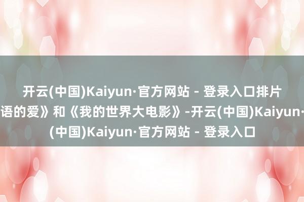 开云(中国)Kaiyun·官方网站 - 登录入口排片第二、第三的《不言语的爱》和《我的世界大电影》-开云(中国)Kaiyun·官方网站 - 登录入口