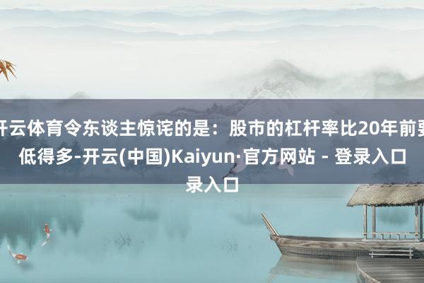 开云体育令东谈主惊诧的是：股市的杠杆率比20年前要低得多-开云(中国)Kaiyun·官方网站 - 登录入口