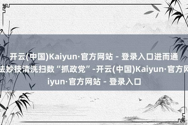 开云(中国)Kaiyun·官方网站 - 登录入口进而通过大除名和国法妙技清洗扫数“抓政党”-开云(中国)Kaiyun·官方网站 - 登录入口