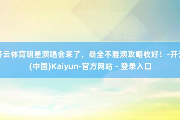 开云体育明星演唱会来了，最全不雅演攻略收好！-开云(中国)Kaiyun·官方网站 - 登录入口