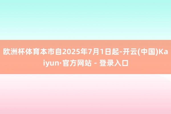 欧洲杯体育本市自2025年7月1日起-开云(中国)Kaiyun·官方网站 - 登录入口