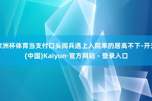 欧洲杯体育当支付口头阅兵遇上入院率的居高不下-开云(中国)Kaiyun·官方网站 - 登录入口