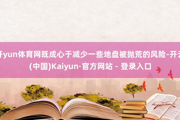开yun体育网既成心于减少一些地盘被抛荒的风险-开云(中国)Kaiyun·官方网站 - 登录入口