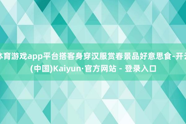 体育游戏app平台搭客身穿汉服赏春景品好意思食-开云(中国)Kaiyun·官方网站 - 登录入口