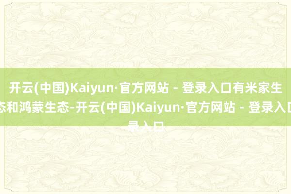 开云(中国)Kaiyun·官方网站 - 登录入口有米家生态和鸿蒙生态-开云(中国)Kaiyun·官方网站 - 登录入口