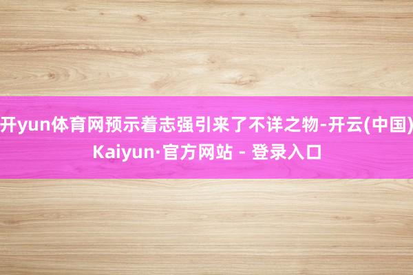 开yun体育网预示着志强引来了不详之物-开云(中国)Kaiyun·官方网站 - 登录入口