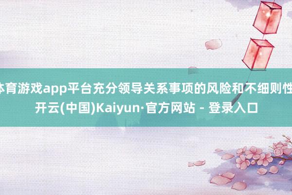 体育游戏app平台充分领导关系事项的风险和不细则性-开云(中国)Kaiyun·官方网站 - 登录入口