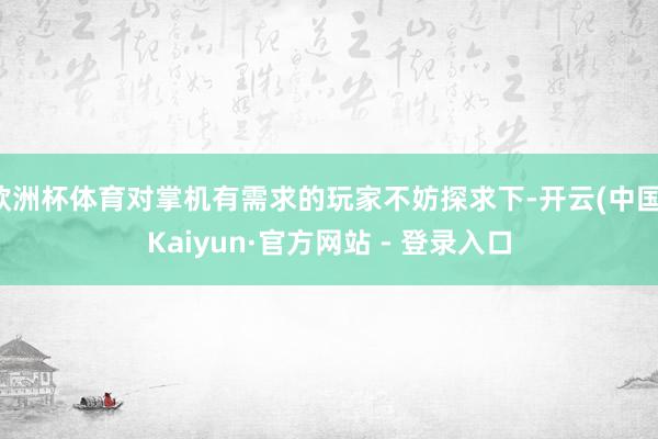 欧洲杯体育对掌机有需求的玩家不妨探求下-开云(中国)Kaiyun·官方网站 - 登录入口
