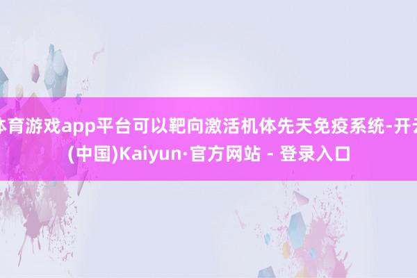 体育游戏app平台可以靶向激活机体先天免疫系统-开云(中国)Kaiyun·官方网站 - 登录入口