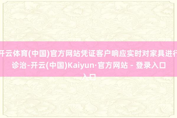 开云体育(中国)官方网站凭证客户响应实时对家具进行诊治-开云(中国)Kaiyun·官方网站 - 登录入口