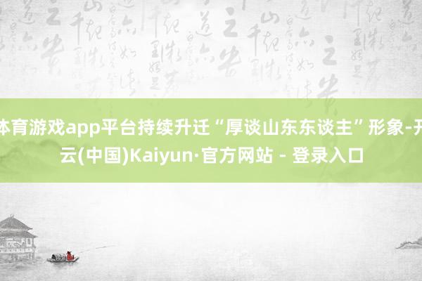 体育游戏app平台持续升迁“厚谈山东东谈主”形象-开云(中国)Kaiyun·官方网站 - 登录入口