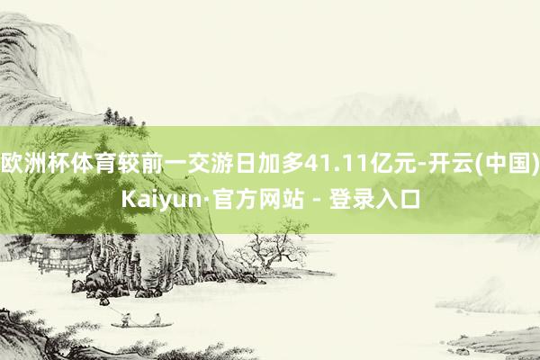 欧洲杯体育较前一交游日加多41.11亿元-开云(中国)Kaiyun·官方网站 - 登录入口