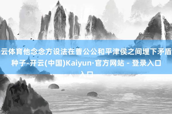 开云体育他念念方设法在曹公公和平津侯之间埋下矛盾的种子-开云(中国)Kaiyun·官方网站 - 登录入口