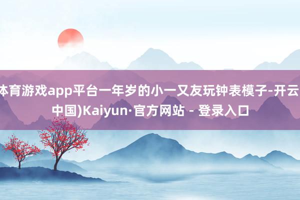 体育游戏app平台一年岁的小一又友玩钟表模子-开云(中国)Kaiyun·官方网站 - 登录入口