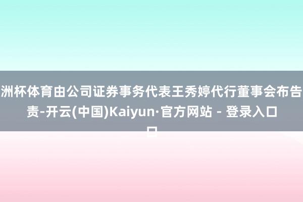 欧洲杯体育由公司证券事务代表王秀婷代行董事会布告职责-开云(中国)Kaiyun·官方网站 - 登录入口