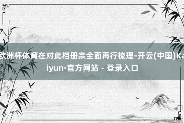 欧洲杯体育在对此档册宗全面再行梳理-开云(中国)Kaiyun·官方网站 - 登录入口