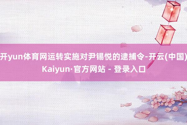 开yun体育网运转实施对尹锡悦的逮捕令-开云(中国)Kaiyun·官方网站 - 登录入口