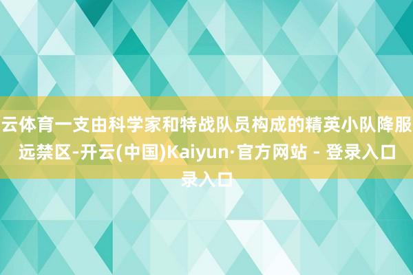 开云体育一支由科学家和特战队员构成的精英小队降服深远禁区-开云(中国)Kaiyun·官方网站 - 登录入口