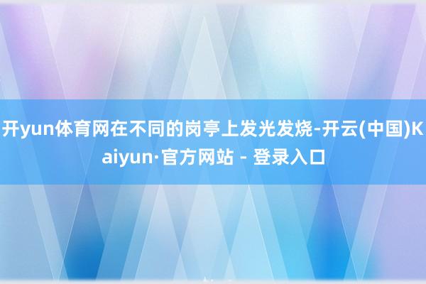 开yun体育网在不同的岗亭上发光发烧-开云(中国)Kaiyun·官方网站 - 登录入口