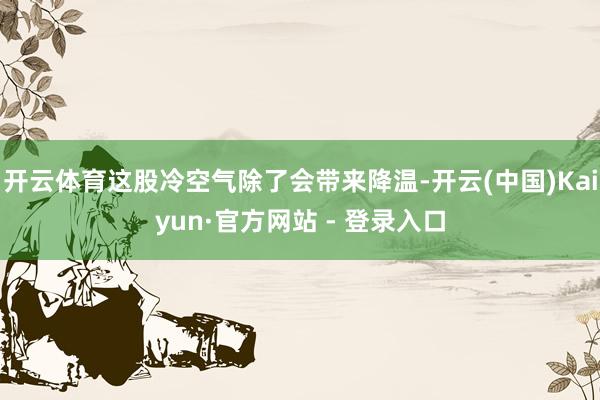 开云体育这股冷空气除了会带来降温-开云(中国)Kaiyun·官方网站 - 登录入口