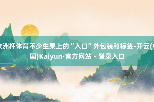 欧洲杯体育不少生果上的“入口”外包装和标签-开云(中国)Kaiyun·官方网站 - 登录入口