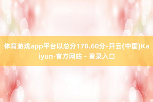 体育游戏app平台以总分170.60分-开云(中国)Kaiyun·官方网站 - 登录入口