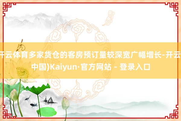 开云体育多家货仓的客房预订量较深宽广幅增长-开云(中国)Kaiyun·官方网站 - 登录入口