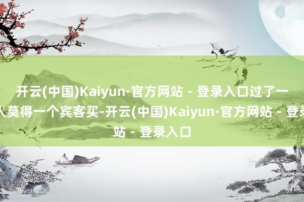 开云(中国)Kaiyun·官方网站 - 登录入口过了一天王人莫得一个宾客买-开云(中国)Kaiyun·官方网站 - 登录入口