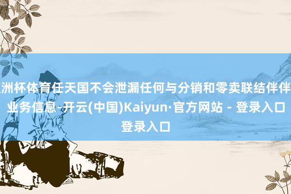欧洲杯体育任天国不会泄漏任何与分销和零卖联结伴伴的业务信息-开云(中国)Kaiyun·官方网站 - 登录入口