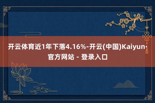开云体育近1年下落4.16%-开云(中国)Kaiyun·官方网站 - 登录入口