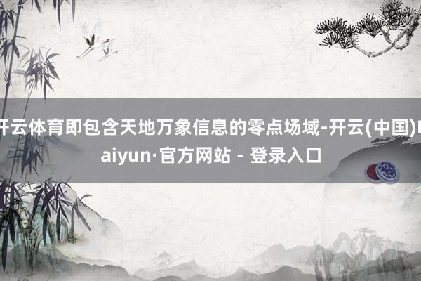 开云体育即包含天地万象信息的零点场域-开云(中国)Kaiyun·官方网站 - 登录入口