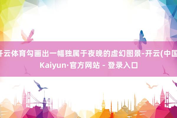 开云体育勾画出一幅独属于夜晚的虚幻图景-开云(中国)Kaiyun·官方网站 - 登录入口