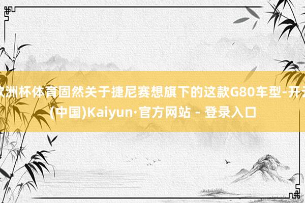 欧洲杯体育固然关于捷尼赛想旗下的这款G80车型-开云(中国)Kaiyun·官方网站 - 登录入口