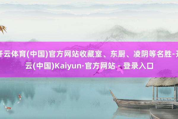 开云体育(中国)官方网站收藏室、东厨、凌阴等名胜-开云(中国)Kaiyun·官方网站 - 登录入口