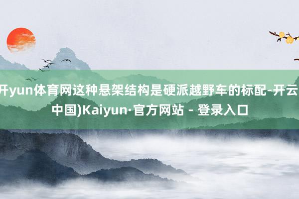 开yun体育网这种悬架结构是硬派越野车的标配-开云(中国)Kaiyun·官方网站 - 登录入口